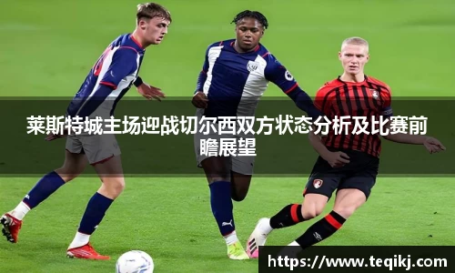 莱斯特城主场迎战切尔西双方状态分析及比赛前瞻展望