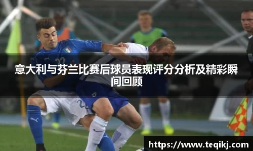 意大利与芬兰比赛后球员表现评分分析及精彩瞬间回顾
