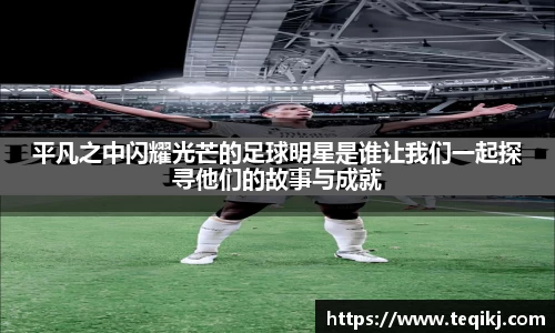 平凡之中闪耀光芒的足球明星是谁让我们一起探寻他们的故事与成就