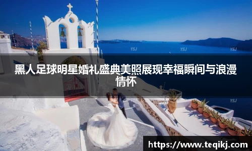 黑人足球明星婚礼盛典美照展现幸福瞬间与浪漫情怀