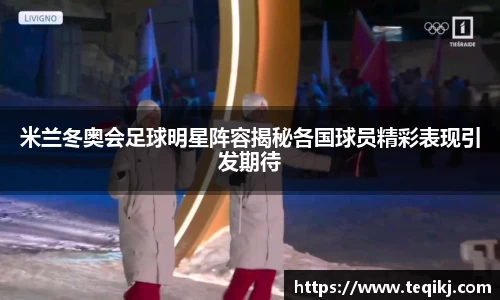 米兰冬奥会足球明星阵容揭秘各国球员精彩表现引发期待