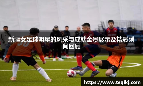 新疆女足球明星的风采与成就全景展示及精彩瞬间回顾