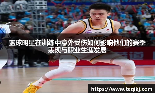 篮球明星在训练中意外受伤如何影响他们的赛季表现与职业生涯发展
